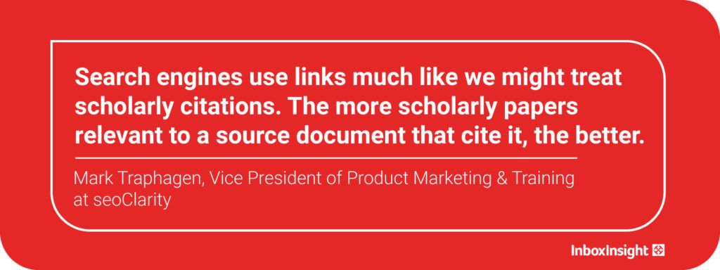 Search engines use links much like we might treat scholarly citations. The more scholarly papers relevant to a source document that cite it, the better. - Mark Traphagen, Vice President of Product Marketing & Training at seoClarity